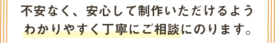 不安なく、安心して制作いただけるようわかりやすく丁寧にご相談にのります